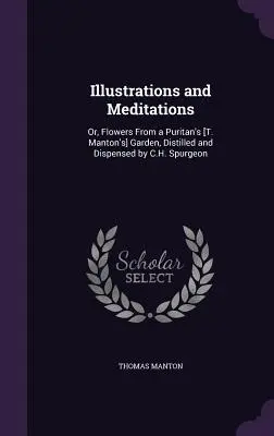 Ilustrácie a meditácie: Spurgeon: Kytice zo záhrady puritána [T. Mantona], vydestilované a podané - Illustrations and Meditations: Or, Flowers From a Puritan's [T. Manton's] Garden, Distilled and Dispensed by C.H. Spurgeon