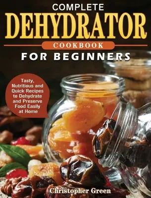 Kompletná kuchárska kniha pre začiatočníkov: Chutné, výživné a rýchle recepty na jednoduché sušenie a konzervovanie potravín v domácnosti - Complete Dehydrator Cookbook for Beginners: Tasty, Nutritious and Quick Recipes to Dehydrate and Preserve Food Easily at Home