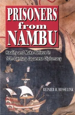 Väzni z Nambu: Reality and Make-Believe in 17th-Century Japanese Diplomacy: Reality and Make-Believe in 17th-Century Japanese Diplomacy - Prisoners from Nambu: Reality and Make-Believe in 17th-Century Japanese Diplomacy