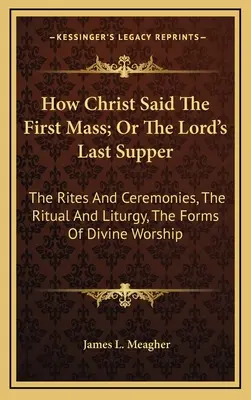 Ako Kristus slúžil prvú omšu alebo Posledná večera Pánova: Obrady a ceremónie, rituál a liturgia, formy bohoslužby - How Christ Said The First Mass; Or The Lord's Last Supper: The Rites And Ceremonies, The Ritual And Liturgy, The Forms Of Divine Worship