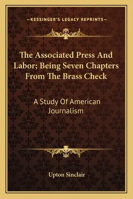The Associated Press And Labor; Being Seven Chapters From The Brass Check (Združená tlač a práca): Štúdia o americkej žurnalistike - The Associated Press And Labor; Being Seven Chapters From The Brass Check: A Study Of American Journalism