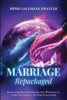 Manželstvo v novom balení: Objaviť osobné uzdravenie a celistvosť s cieľom vytvoriť prosperujúci vzťah - Marriage Repackaged: Discovering Personal Healing And Wholeness In Order To Create A Thriving Relationship