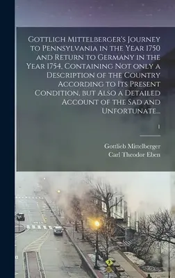 Gottlich Mittelberger's Journey to Pennsylvania in the Year 1750 and Return to Germany in the Year 1754, Containing Not Only a Description of the Coun