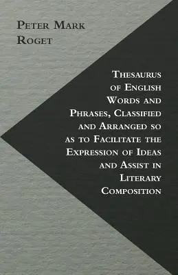 Thesaurus of English Words and Phrases, Classified and Arranged so as to Facilit Expression of Ideas and Assist in Literary Composition (Tezaurus anglických slov a fráz, zaradených a usporiadaných tak, aby uľahčili vyjadrovanie myšlienok a pomohli pri literárnej tvorbe) - Thesaurus of English Words and Phrases, Classified and Arranged so as to Facilitate the Expression of Ideas and Assist in Literary Composition