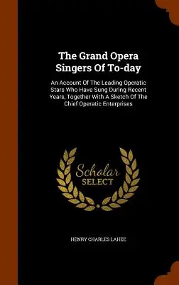 The Grand Opera Singers Of To-day: An Account of the Leading Operatic Stars Who Have Sung During Recent Years, Together A Sketch of the Chief Ope - The Grand Opera Singers Of To-day: An Account Of The Leading Operatic Stars Who Have Sung During Recent Years, Together With A Sketch Of The Chief Ope