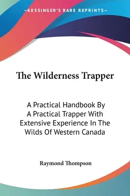 Traper v divočine: Praktická príručka praktického trapera s bohatými skúsenosťami z divočiny západnej Kanady - The Wilderness Trapper: A Practical Handbook By A Practical Trapper With Extensive Experience In The Wilds Of Western Canada