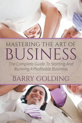 Zvládnutie umenia podnikania: Úplný sprievodca založením a vedením ziskového podniku - Mastering The Art Of Business: The Complete Guide To Starting And Running A Profitable Business