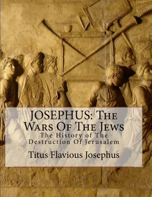 Josephus: Josephus: Vojny Židov: Júzus: Vojny Júzuovcov: Dejiny Jeruzalema: alebo Dejiny zničenia Jeruzalema - Josephus: The Wars of the Jews: Or the History of the Destruction of Jerusalem