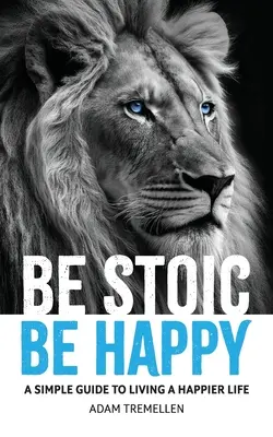 Buď stoický, buď šťastný: Jednoduchý sprievodca šťastnejším životom - Be Stoic, Be Happy: A Simple Guide to Living a Happier Life