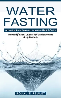Vodný pôst: (Odomknutie novej úrovne sebadôvery a pozitívneho vnímania tela) - Water Fasting: Activating Autophagy and Increasing Mental Clarity (Unlocking a New Level of Self Confidence and Body Positivity)