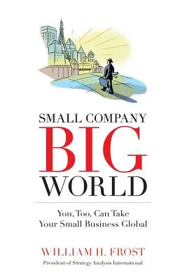 Malá spoločnosť. Veľký svet.: Veľký svet: aj vy môžete svoju malú firmu posunúť na globálnu úroveň. - Small Company. Big World.: You, Too, Can Take Your Small Business Global