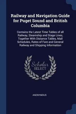 Železničný a navigačný sprievodca pre Puget Sound a Britskú Kolumbiu: Obsahuje najnovšie cestovné poriadky všetkých železničných, parných a dostavníkových tratí, spolu s - Railway and Navigation Guide for Puget Sound and British Columbia: Contains the Latest Time Tables of all Railway, Steamship and Stage Lines, Together