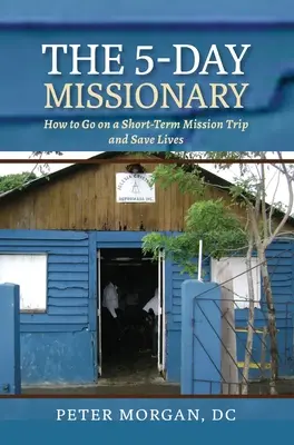 Päťdňový misionár: Ako ísť na krátkodobú misijnú cestu a zachraňovať životy - The 5-Day Missionary: How to Go on a Short-Term Mission Trip and Save Lives