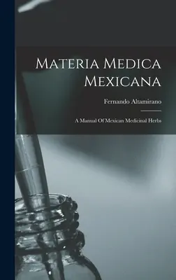 Materia Medica Mexicana: Príručka mexických liečivých bylín - Materia Medica Mexicana: A Manual Of Mexican Medicinal Herbs