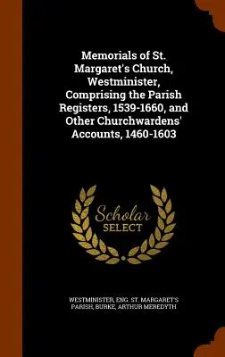 Memorials of St. Margaret's Church, Westminister, Comprising the Parish Registers, 1539-1660, and Other Churchwardens' Accounts, 1460-1603
