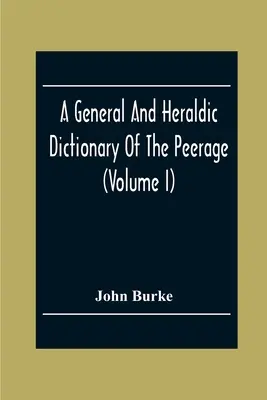 Všeobecný a heraldický slovník šľachtického stavu a barónstva Britského impéria (I. diel) - A General And Heraldic Dictionary Of The Peerage And Baronetage Of The British Empire (Volume I)
