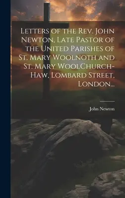Listy pátra Johna Newtona, neskoršieho farára spojených farností St Mary Woolnoth a St Mary WoolChurch-Haw, Lombard Street, Londýn... - Letters of the Rev. John Newton, Late Pastor of the United Parishes of St. Mary Woolnoth and St. Mary WoolChurch-Haw, Lombard Street, London...