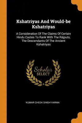 Kšatrijovia a budúci kšatrijovia: A Consideration Of Claims of Certain Hindu Castes To Rank With the Rjputs, The Descendants of the Ancient Ksh - Kshatriyas And Would-be Kshatriyas: A Consideration Of The Claims Of Certain Hindu Castes To Rank With The Rjputs, The Descendants Of The Ancient Ksh