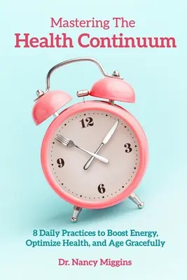 Zvládnutie kontinua zdravia: 8 každodenných postupov na zvýšenie energie, optimalizáciu zdravia a elegantné starnutie - Mastering the Health Continuum: 8 Daily Practices to Boost Energy, Optimize Health, and Age Gracefully
