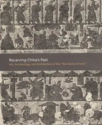 Rekarving čínskej minulosti: Umenie, archeológia a architektúra svätýň rodiny Wu - Recarving China's Past: Art, Archaeology and Architecture of the Wu Family Shrines