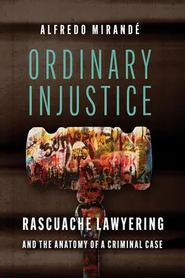 Obyčajná nespravodlivosť: Rascuache Lawyering and Anatomy of the Criminal Case (Právna prax a anatómia trestného prípadu) - Ordinary Injustice: Rascuache Lawyering and the Anatomy of a Criminal Case