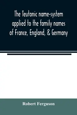 Teutónsky menný systém uplatňovaný na rodinné mená vo Francúzsku, Anglicku a Nemecku - The Teutonic name-system applied to the family names of France, England, & Germany