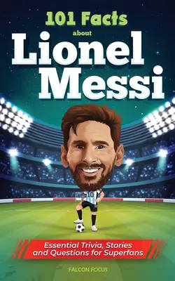 101 faktov o Lionelovi Messim - základné zaujímavosti, príbehy a otázky pre superfanúšikov - 101 Facts About Lionel Messi - Essential Trivia, Stories, and Questions for Super Fans