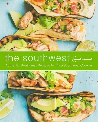 Juhozápadná kuchárska kniha: Autentické juhozápadné recepty pre pravé juhozápadné varenie (2. vydanie) - The Southwest Cookbook: Authentic Southwest Recipes for True Southwest Cooking (2nd Edition)