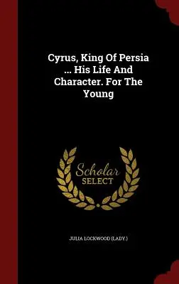 Kýros, perzský kráľ ... Jeho život a charakter. Pre mladých ((Lady ). Julia Lockwood) - Cyrus, King Of Persia ... His Life And Character. For The Young ((Lady ). Julia Lockwood)