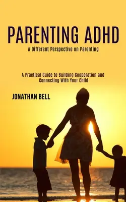 Parenting Adhd: (Praktická príručka na budovanie spolupráce a spojenia s dieťaťom) - Parenting Adhd: A Different Perspective on Parenting (A Practical Guide to Building Cooperation and Connecting With Your Child)