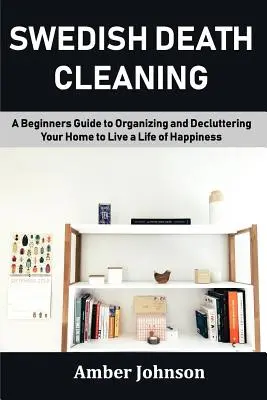 Čistenie švédskej smrti: Príručka pre začiatočníkov, ako si zorganizovať a vyčistiť domácnosť a žiť šťastný život - Swedish Death Cleaning: A Beginners Guide to Organizing and Decluttering Your Home to Live a Life of Happiness