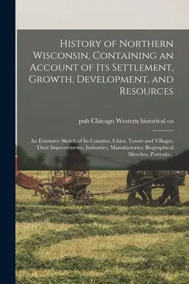 Dejiny severného Wisconsinu, obsahujúce opis jeho osídlenia, rastu, rozvoja a zdrojov; rozsiahly náčrt jeho okresov, miest - History of Northern Wisconsin, Containing an Account of Its Settlement, Growth, Development, and Resources; an Extensive Sketch of Its Counties, Citie