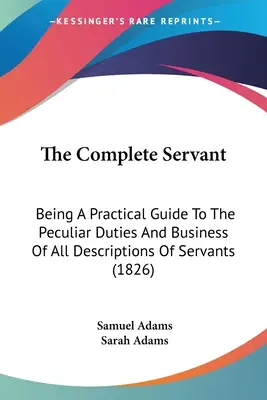 Kompletný sluha: (1826) Kompletná kniha: Praktický sprievodca osobitnými povinnosťami a podnikaním všetkých druhov sluhov (1826) - The Complete Servant: Being A Practical Guide To The Peculiar Duties And Business Of All Descriptions Of Servants (1826)