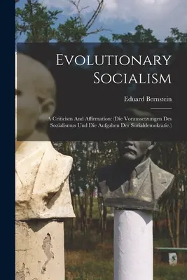Evolučný socializmus: (die Voraussetzungen Des Sozialismus Und Die Aufgaben Der Sozialdemokratie.) - Evolutionary Socialism: A Criticism And Affirmation: (die Voraussetzungen Des Sozialismus Und Die Aufgaben Der Sozialdemokratie.)