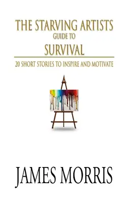 Sprievodca hladných umelcov prežitím: 20 krátkych príbehov na inšpiráciu a motiváciu - The Starving Artists Guide to Survival: 20 Short Stories to Inspire and Motivate