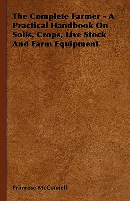 Kompletný farmár - Praktická príručka o pôde, plodinách, živých zvieratách a poľnohospodárskom vybavení - The Complete Farmer - A Practical Handbook on Soils, Crops, Live Stock and Farm Equipment