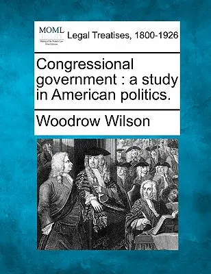Vláda Kongresu: A Study in American Politics. - Congressional Government: A Study in American Politics.