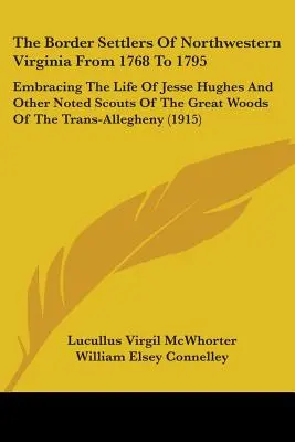The Border Settlers of Northwestern Virginia From 1768 To 1795: Embracing the Life of Jesse Hughes and Other Noted Scouts of the Great Woods of the Tr - The Border Settlers Of Northwestern Virginia From 1768 To 1795: Embracing The Life Of Jesse Hughes And Other Noted Scouts Of The Great Woods Of The Tr