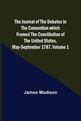 The Journal of the Debates in the Convention which Framed the Constitution of the United States, May-September 1787 (Denník diskusií v Konvente, ktorý vytvoril Ústavu Spojených štátov, máj - september 1787). Zväzok 1 - The Journal of the Debates in the Convention which Framed the Constitution of the United States, May-September 1787. Volume 1