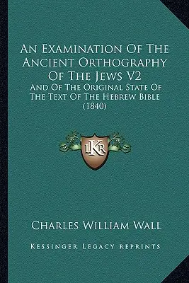 An Examination of the Ancient Orthography of the Jews V2 (Skúmanie starobylého židovského pravopisu): A pôvodného stavu textu hebrejskej Biblie (1840) - An Examination Of The Ancient Orthography Of The Jews V2: And Of The Original State Of The Text Of The Hebrew Bible (1840)