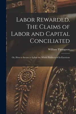 Odmena za prácu. Nároky práce a kapitálu zosúladené; alebo ako zabezpečiť práci všetky produkty jej úsilia .. - Labor Rewarded. The Claims of Labor and Capital Conciliated; or, How to Secure to Labor the Whole Products of its Exertions ..