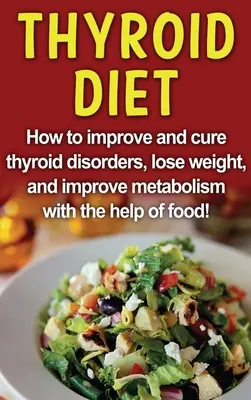 Diéta štítnej žľazy: Ako zlepšiť a vyliečiť poruchy štítnej žľazy, schudnúť a zlepšiť metabolizmus pomocou potravín! - Thyroid Diet: How to improve and cure thyroid disorders, lose weight, and improve metabolism with the help of food!