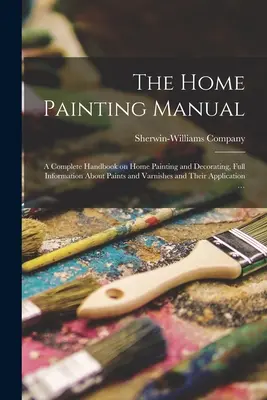 Príručka domáceho maľovania: kompletná príručka o domácom maľovaní a zdobení, úplné informácie o farbách a lakoch a ich aplikácii - The Home Painting Manual: a Complete Handbook on Home Painting and Decorating, Full Information About Paints and Varnishes and Their Application