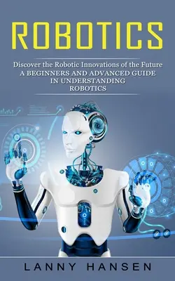 Robotika: (Príručka pre začiatočníkov a pokročilých, ako porozumieť robotike) - Robotics: Discover the Robotic Innovations of the Future (A Beginners and Advanced Guide in Understanding Robotics)