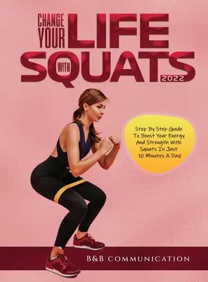 Zmeňte svoj život s drepmi 2022: Návod krok za krokom, ako si zvýšiť energiu a silu pomocou drepov len za 10 minút denne! - Change Your Life with Squats 2022: Step By Step Guide To Boost Your Energy And Strength With Squats In Just 10 Minutes A Day!
