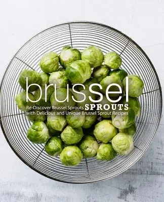 Bruselská kapusta: Kuchařka s chutnými a jedinečnými receptami z ružičkového kelímku: Znovuobjavte ružičkový kel: Kuchařka s chutnými a jedinečnými receptami z ružičkového kelímku (2. vydanie) - Brussel Sprouts: Re-Discover Brussel Sprouts with Delicious and Unique Brussel Sprout Recipes (2nd Edition)
