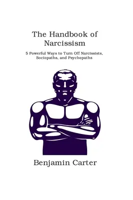 Príručka narcizmu: 5 účinných spôsobov, ako vypnúť narcistov, sociopatov a psychopatov - The Handbook of Narcissism: 5 Powerful Ways to Turn Off Narcissists, Sociopaths, and Psychopaths