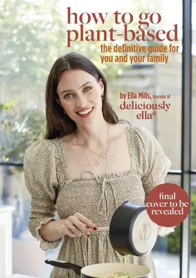 Lahodne Ella: Ako prejsť na rastlinnú stravu: A Definitive Guide for You and Your Family (Definitívny sprievodca pre vás a vašu rodinu) - Deliciously Ella: How to Go Plant Based: A Definitive Guide for You and Your Family