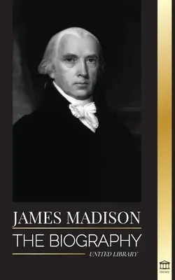 James Madison: Životopis prvého amerického politika; jeho život otca zakladateľa, prezidenta a oligarchu - James Madison: The Biography of America's First Politician; his life as a Founding Father, President and Oligarch