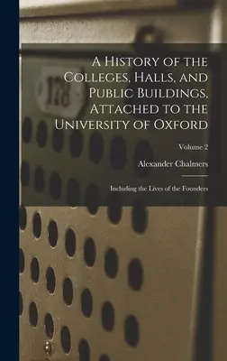 Dejiny kolégií, siení a verejných budov patriacich k Oxfordskej univerzite: vrátane životov zakladateľov; 2. zväzok - A History of the Colleges, Halls, and Public Buildings, Attached to the University of Oxford: Including the Lives of the Founders; Volume 2